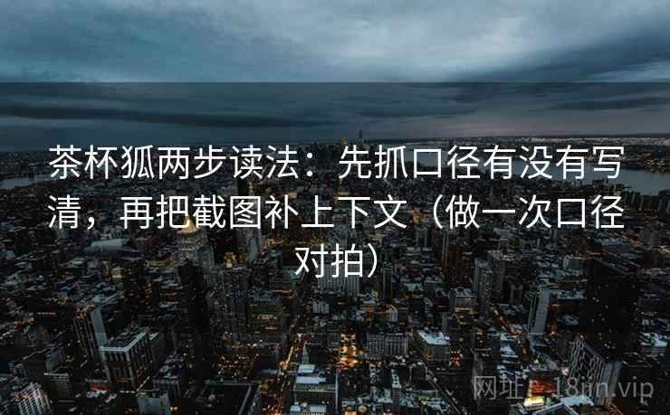 茶杯狐两步读法：先抓口径有没有写清，再把截图补上下文（做一次口径对拍）