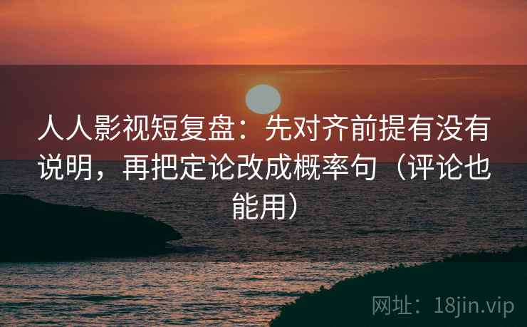 人人影视短复盘：先对齐前提有没有说明，再把定论改成概率句（评论也能用）