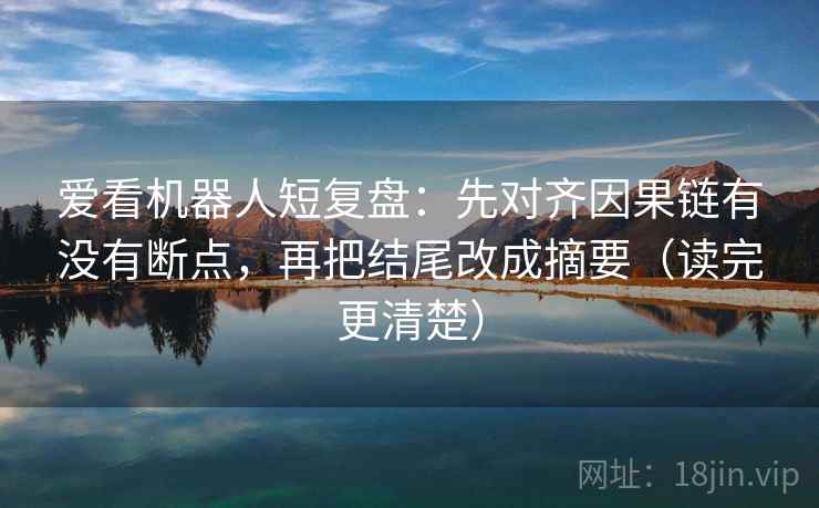 爱看机器人短复盘：先对齐因果链有没有断点，再把结尾改成摘要（读完更清楚）