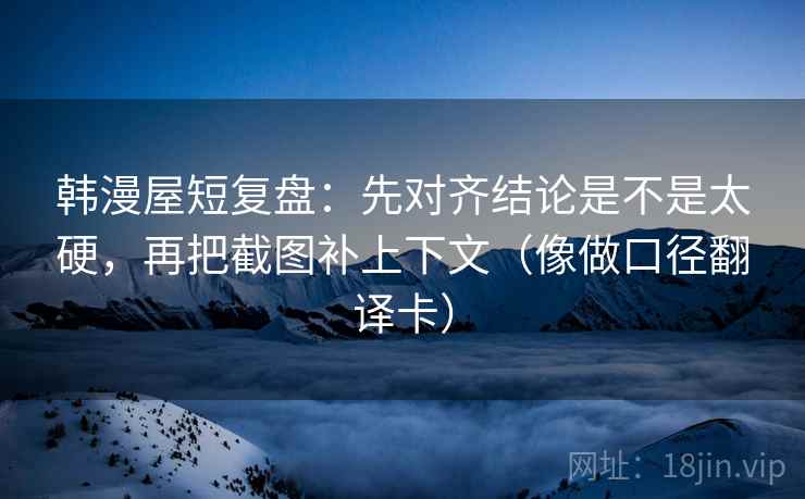 韩漫屋短复盘:先对齐结论是不是太硬,再把截图补上下文(像做口径翻译卡) 韩漫屋短复盘:先对齐结论是不是太硬,再把截图补上下文(像做口径翻译卡)