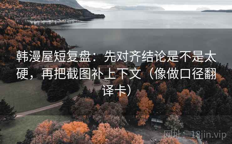 韩漫屋短复盘：先对齐结论是不是太硬，再把截图补上下文（像做口径翻译卡）