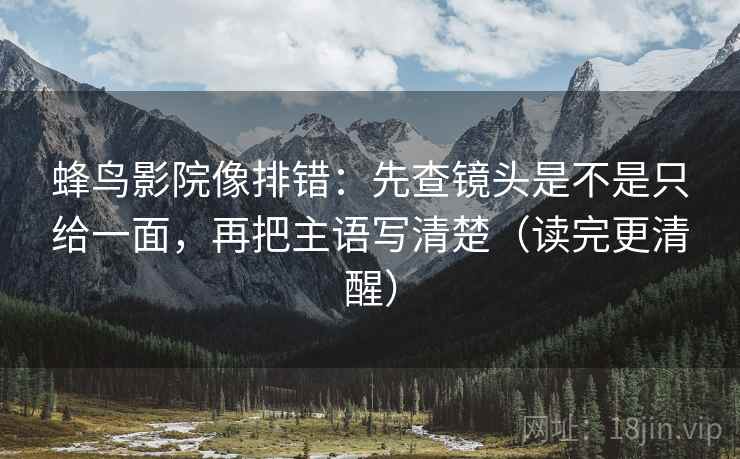蜂鸟影院像排错:先查镜头是不是只给一面,再把主语写清楚(读完更清醒) 蜂鸟影院像排错:先查镜头是不是只给一面,再把主语写清楚(读完更清醒)