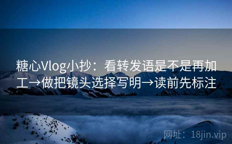 糖心Vlog小抄:看转发语是不是再加工→做把镜头选择写明→读前先标注 糖心Vlog小抄:看转发语是不是再加工→做把镜头选择写明→读前先标注