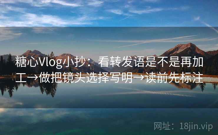 糖心Vlog小抄：看转发语是不是再加工→做把镜头选择写明→读前先标注