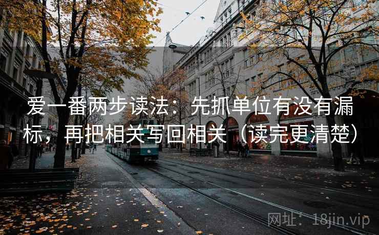 爱一番两步读法:先抓单位有没有漏标,再把相关写回相关(读完更清楚) 爱一番两步读法:先抓单位有没有漏标,再把相关写回相关(读完更清楚)