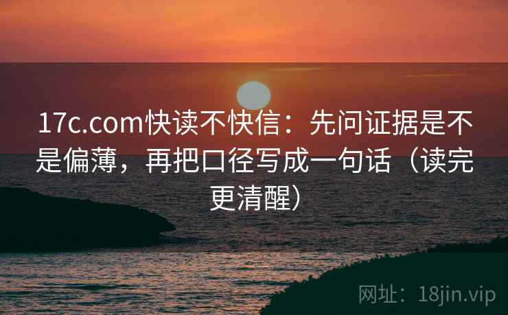 17c.com快读不快信:先问证据是不是偏薄,再把口径写成一句话(读完更清醒) 17c.com快读不快信:先问证据是不是偏薄,再把口径写成一句话(读完更清醒)