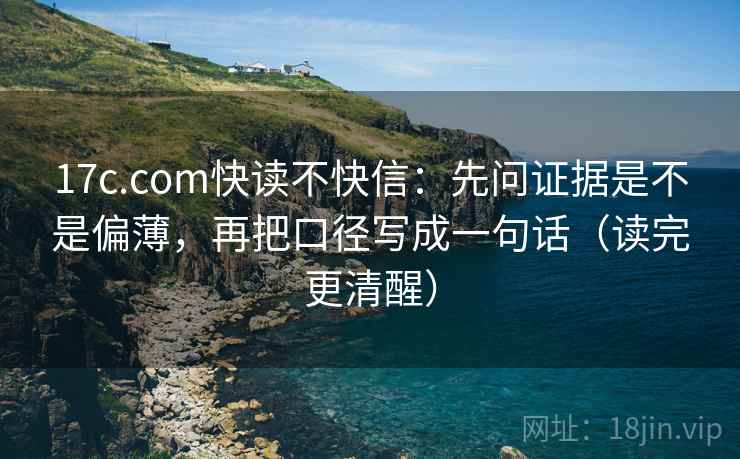 17c.com快读不快信：先问证据是不是偏薄，再把口径写成一句话（读完更清醒）