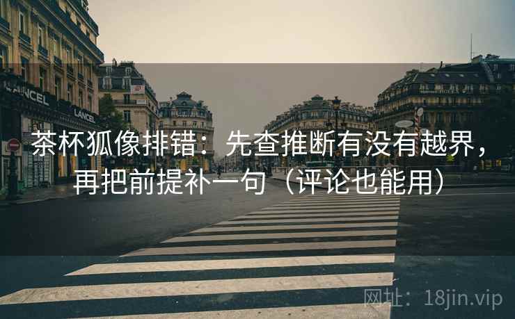 茶杯狐像排错：先查推断有没有越界，再把前提补一句（评论也能用）