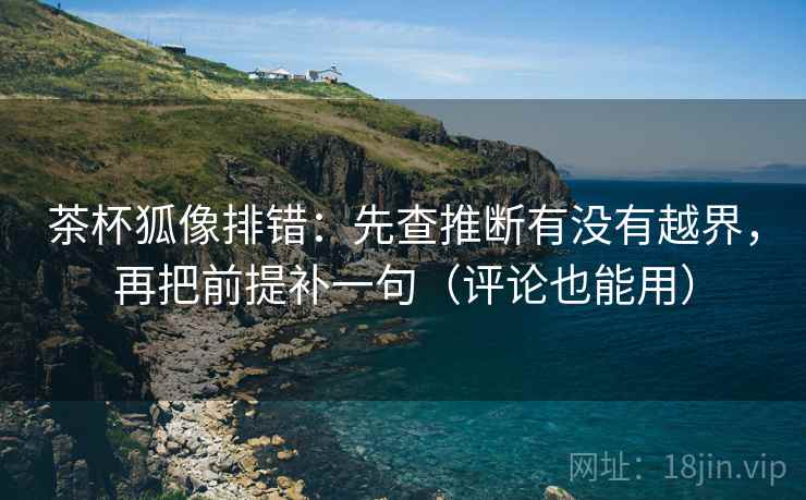 茶杯狐像排错:先查推断有没有越界,再把前提补一句(评论也能用) 茶杯狐像排错:先查推断有没有越界,再把前提补一句(评论也能用)