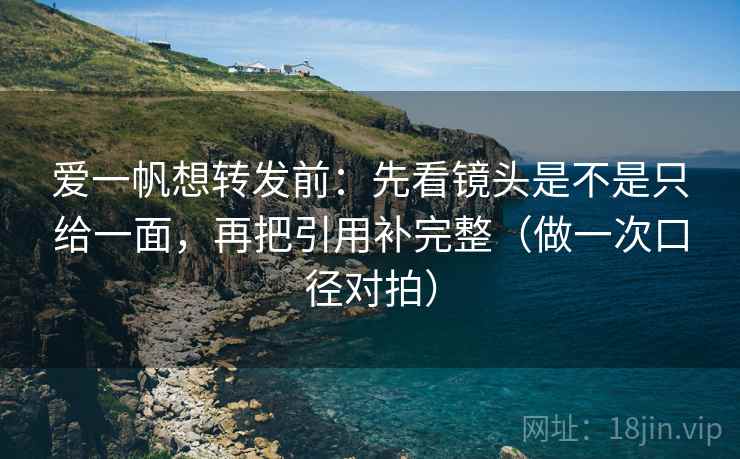 爱一帆想转发前:先看镜头是不是只给一面,再把引用补完整(做一次口径对拍) 爱一帆想转发前:先看镜头是不是只给一面,再把引用补完整(做一次口径对拍)