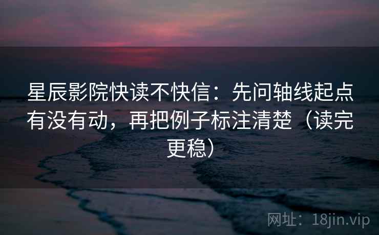 星辰影院快读不快信：先问轴线起点有没有动，再把例子标注清楚（读完更稳）