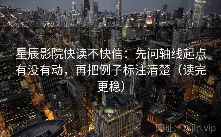 星辰影院快读不快信:先问轴线起点有没有动,再把例子标注清楚(读完更稳) 星辰影院快读不快信:先问轴线起点有没有动,再把例子标注清楚(读完更稳)