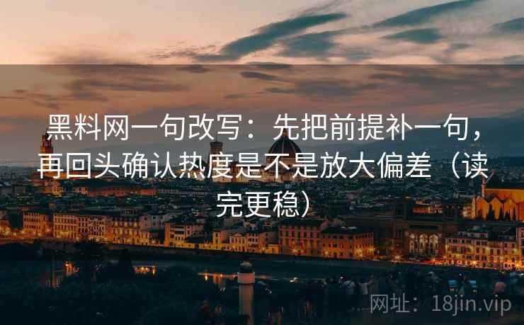 黑料网一句改写：先把前提补一句，再回头确认热度是不是放大偏差（读完更稳）
