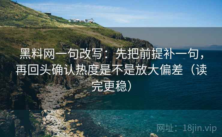黑料网一句改写:先把前提补一句,再回头确认热度是不是放大偏差(读完更稳) 黑料网一句改写:先把前提补一句,再回头确认热度是不是放大偏差(读完更稳)