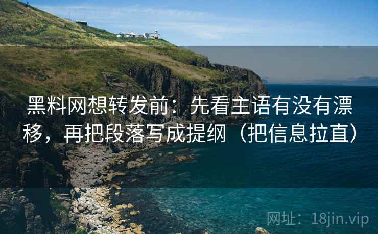 黑料网想转发前：先看主语有没有漂移，再把段落写成提纲（把信息拉直）