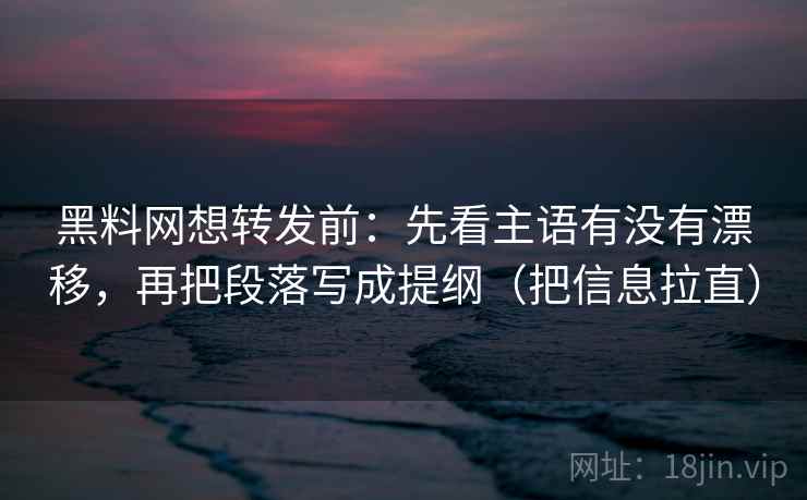 黑料网想转发前:先看主语有没有漂移,再把段落写成提纲(把信息拉直) 黑料网想转发前:先看主语有没有漂移,再把段落写成提纲(把信息拉直)