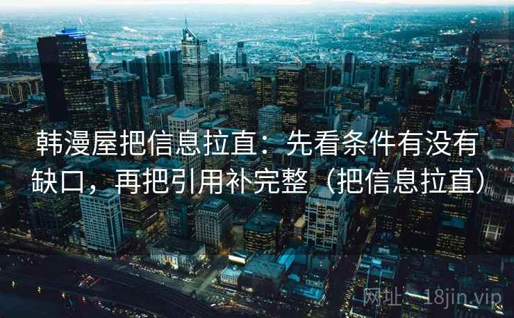 韩漫屋把信息拉直：先看条件有没有缺口，再把引用补完整（把信息拉直）