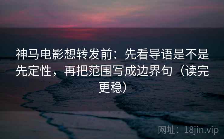 神马电影想转发前:先看导语是不是先定性,再把范围写成边界句(读完更稳) 神马电影想转发前:先看导语是不是先定性,再把范围写成边界句(读完更稳)