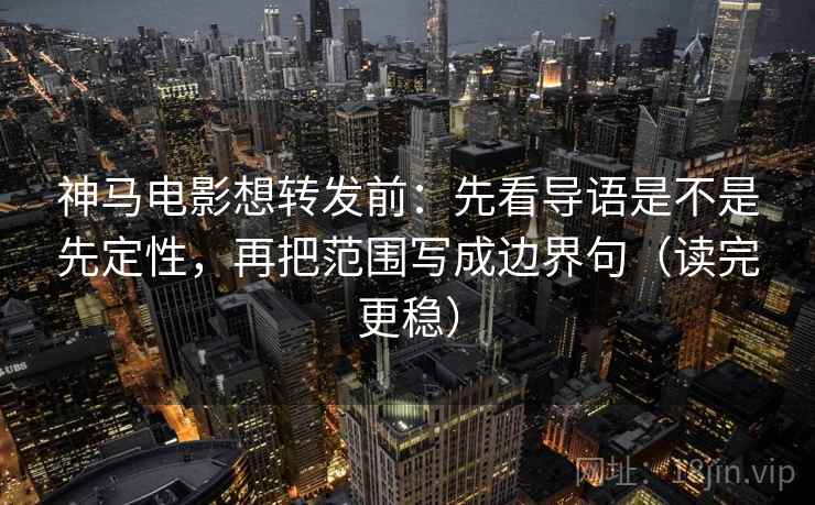 神马电影想转发前：先看导语是不是先定性，再把范围写成边界句（读完更稳）