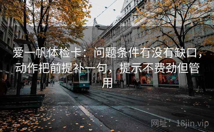 爱一帆体检卡：问题条件有没有缺口，动作把前提补一句，提示不费劲但管用