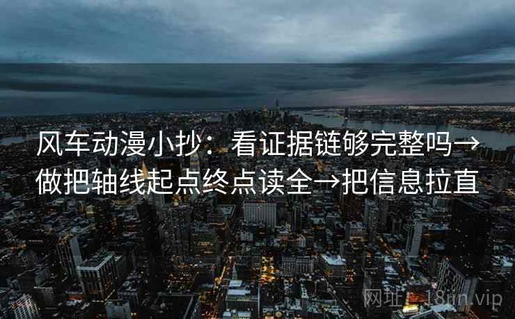 风车动漫小抄：看证据链够完整吗→做把轴线起点终点读全→把信息拉直