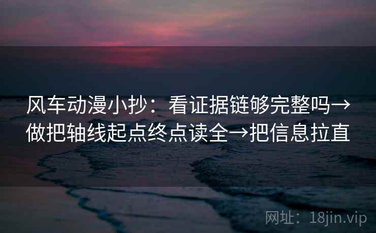 风车动漫小抄:看证据链够完整吗→做把轴线起点终点读全→把信息拉直 风车动漫小抄:看证据链够完整吗→做把轴线起点终点读全→把信息拉直