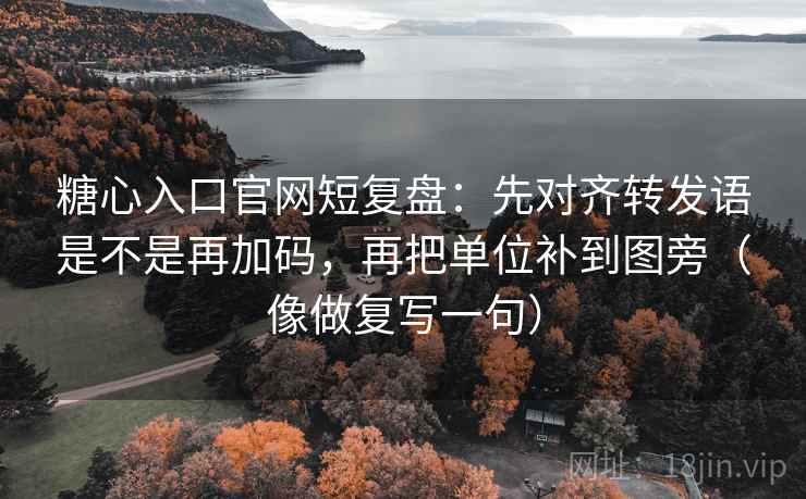 糖心入口官网短复盘：先对齐转发语是不是再加码，再把单位补到图旁（像做复写一句）