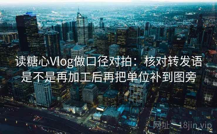 读糖心Vlog做口径对拍:核对转发语是不是再加工后再把单位补到图旁 读糖心Vlog做口径对拍:核对转发语是不是再加工后再把单位补到图旁