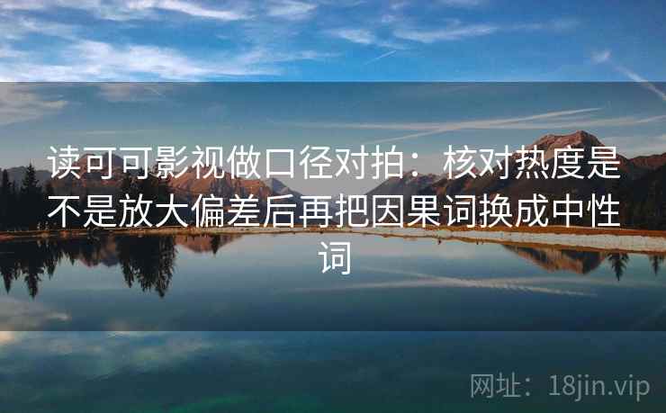 读可可影视做口径对拍：核对热度是不是放大偏差后再把因果词换成中性词