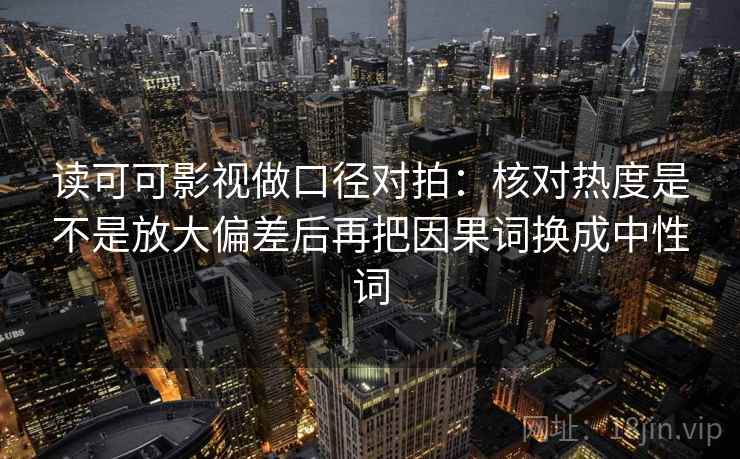 读可可影视做口径对拍:核对热度是不是放大偏差后再把因果词换成中性词 读可可影视做口径对拍:核对热度是不是放大偏差后再把因果词换成中性词
