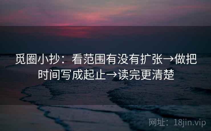 觅圈小抄：看范围有没有扩张→做把时间写成起止→读完更清楚