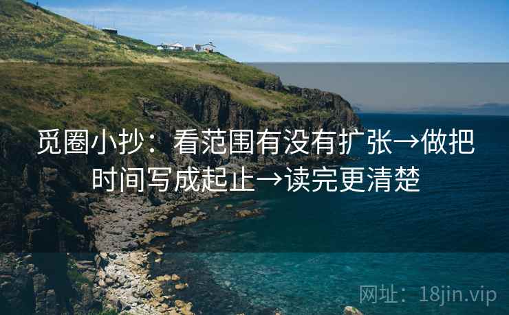 觅圈小抄：看范围有没有扩张→做把时间写成起止→读完更清楚