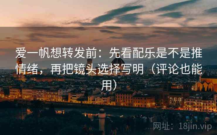爱一帆想转发前:先看配乐是不是推情绪,再把镜头选择写明(评论也能用) 爱一帆想转发前:先看配乐是不是推情绪,再把镜头选择写明(评论也能用)