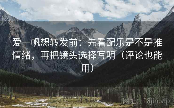 爱一帆想转发前：先看配乐是不是推情绪，再把镜头选择写明（评论也能用）