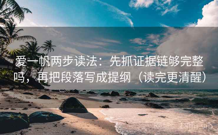 爱一帆两步读法：先抓证据链够完整吗，再把段落写成提纲（读完更清醒）