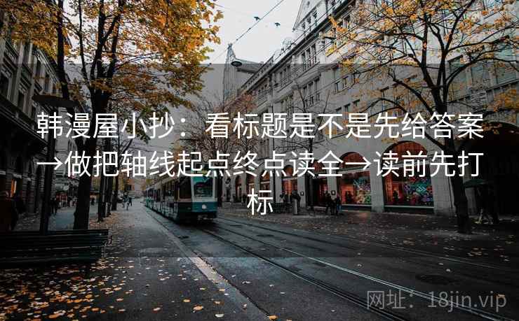 韩漫屋小抄:看标题是不是先给答案→做把轴线起点终点读全→读前先打标 韩漫屋小抄:看标题是不是先给答案→做把轴线起点终点读全→读前先打标