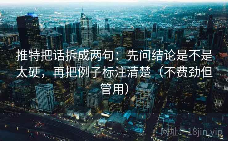 推特把话拆成两句：先问结论是不是太硬，再把例子标注清楚（不费劲但管用）