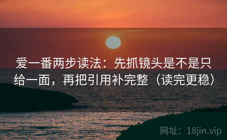 爱一番两步读法：先抓镜头是不是只给一面，再把引用补完整（读完更稳）