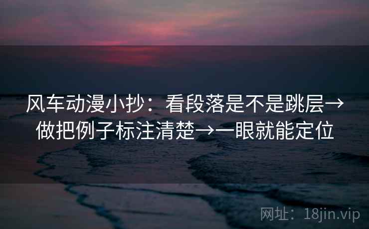 风车动漫小抄:看段落是不是跳层→做把例子标注清楚→一眼就能定位 风车动漫小抄:看段落是不是跳层→做把例子标注清楚→一眼就能定位