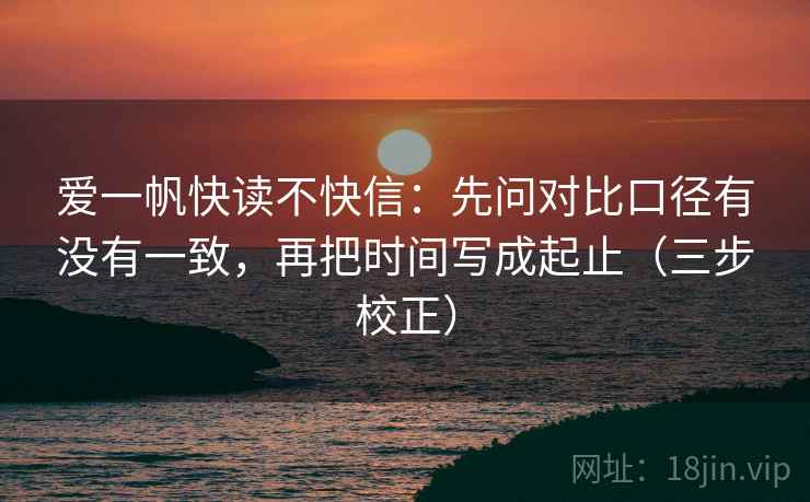 爱一帆快读不快信:先问对比口径有没有一致,再把时间写成起止(三步校正) 爱一帆快读不快信:先问对比口径有没有一致,再把时间写成起止(三步校正)