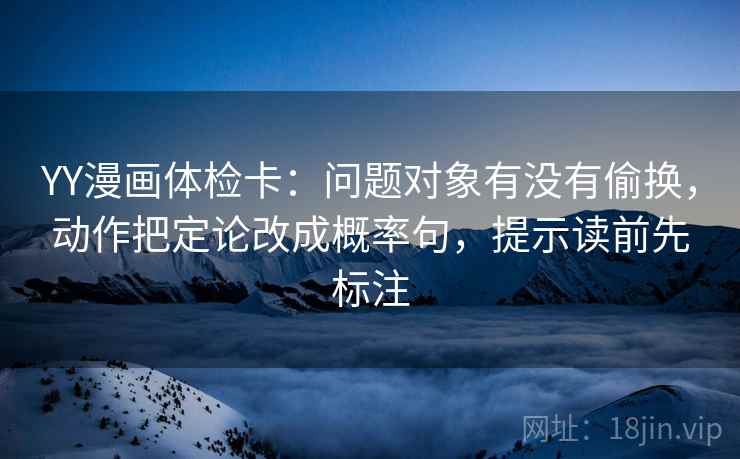 YY漫画体检卡:问题对象有没有偷换,动作把定论改成概率句,提示读前先标注 YY漫画体检卡:问题对象有没有偷换,动作把定论改成概率句,提示读前先标注