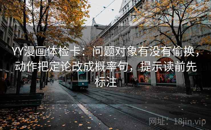 YY漫画体检卡：问题对象有没有偷换，动作把定论改成概率句，提示读前先标注