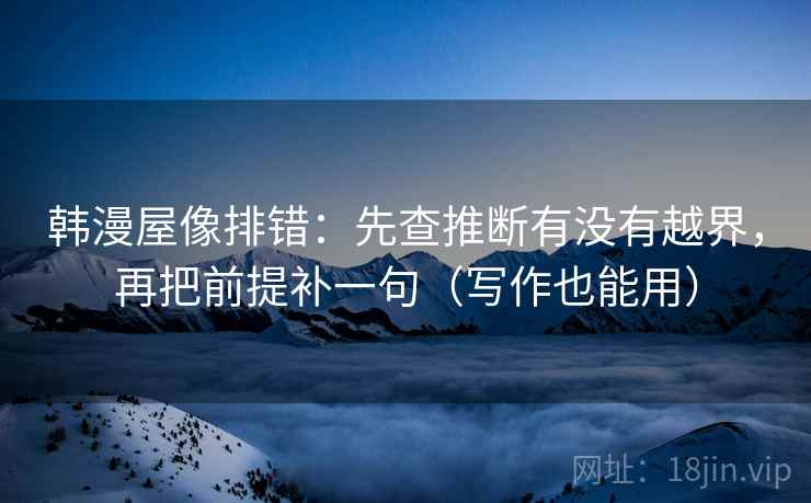 韩漫屋像排错:先查推断有没有越界,再把前提补一句(写作也能用) 韩漫屋像排错:先查推断有没有越界,再把前提补一句(写作也能用)