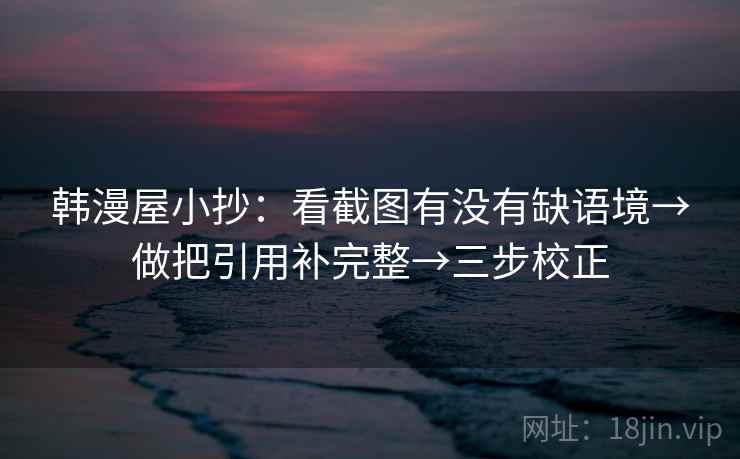韩漫屋小抄:看截图有没有缺语境→做把引用补完整→三步校正 韩漫屋小抄:看截图有没有缺语境→做把引用补完整→三步校正