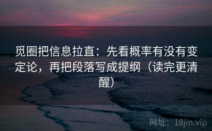 觅圈把信息拉直:先看概率有没有变定论,再把段落写成提纲(读完更清醒) 觅圈把信息拉直:先看概率有没有变定论,再把段落写成提纲(读完更清醒)