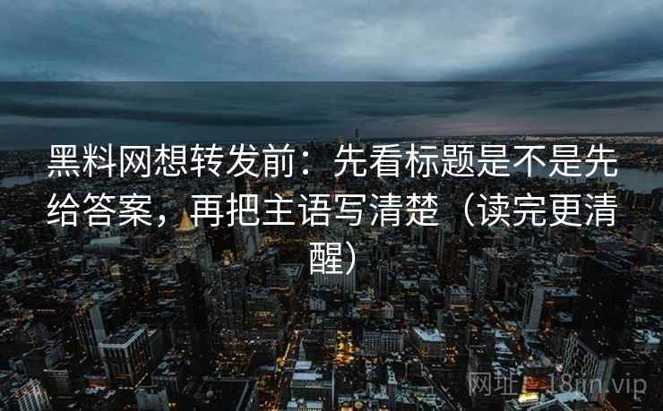 黑料网想转发前：先看标题是不是先给答案，再把主语写清楚（读完更清醒）