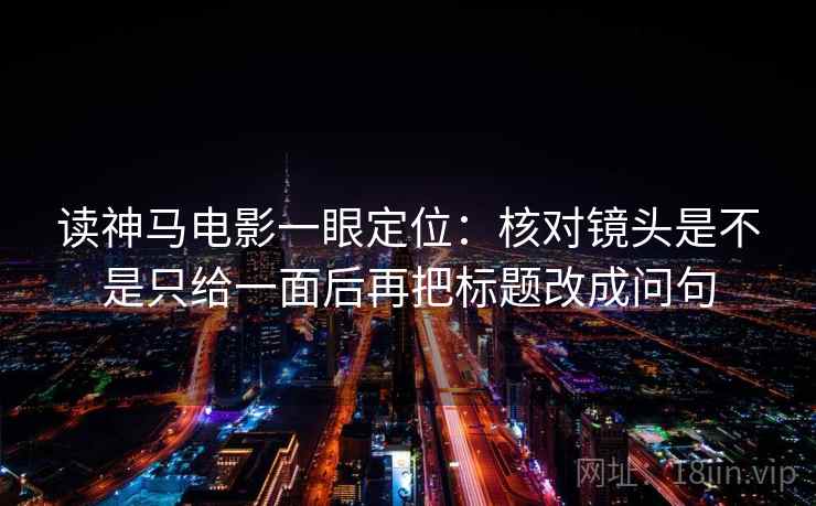 读神马电影一眼定位:核对镜头是不是只给一面后再把标题改成问句 读神马电影一眼定位:核对镜头是不是只给一面后再把标题改成问句
