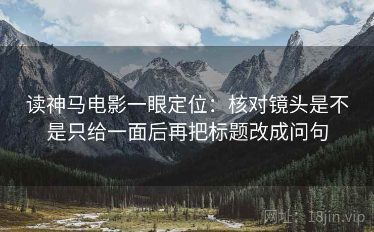 读神马电影一眼定位：核对镜头是不是只给一面后再把标题改成问句