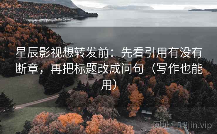 星辰影视想转发前:先看引用有没有断章,再把标题改成问句(写作也能用) 星辰影视想转发前:先看引用有没有断章,再把标题改成问句(写作也能用)