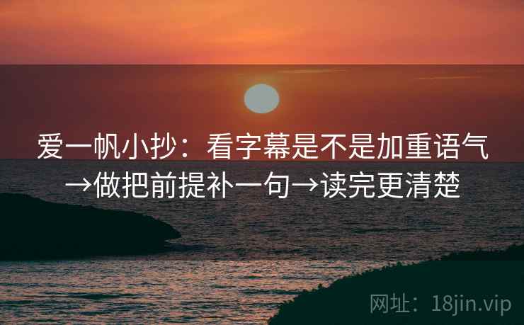 爱一帆小抄:看字幕是不是加重语气→做把前提补一句→读完更清楚 爱一帆小抄:看字幕是不是加重语气→做把前提补一句→读完更清楚